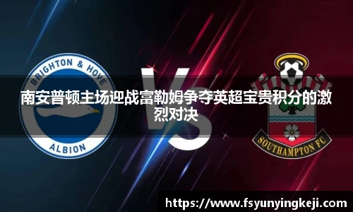 jjb竞技宝南安普顿主场迎战富勒姆争夺英超宝贵积分的激烈对决