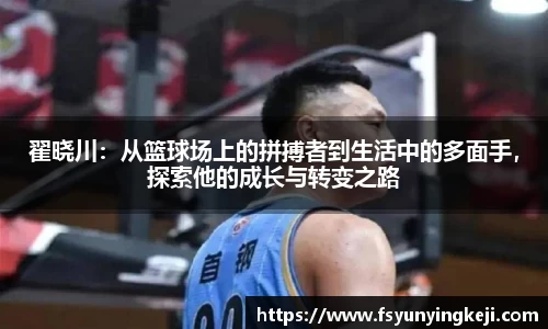 jjb竞技宝翟晓川：从篮球场上的拼搏者到生活中的多面手，探索他的成长与转变之路