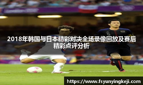 jjb竞技宝2018年韩国与日本精彩对决全场录像回放及赛后精彩点评分析