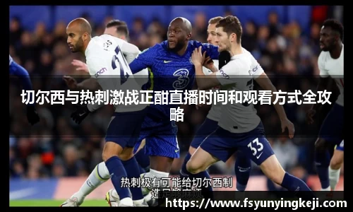 jjb竞技宝切尔西与热刺激战正酣直播时间和观看方式全攻略
