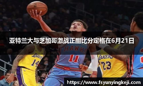 jjb竞技宝亚特兰大与芝加哥激战正酣比分定格在6月21日